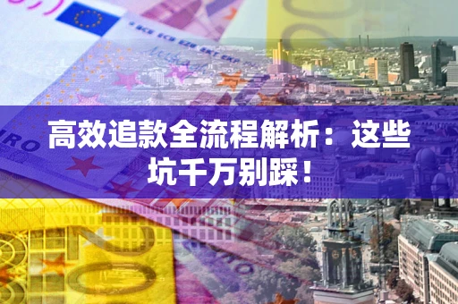 武汉高效追款全流程解析：这些坑千万别踩！