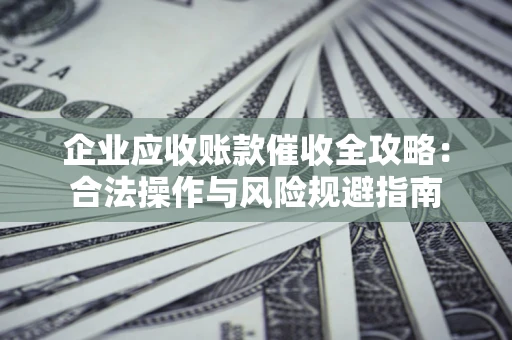 武汉企业应收账款催收全攻略：合法操作与风险规避指南