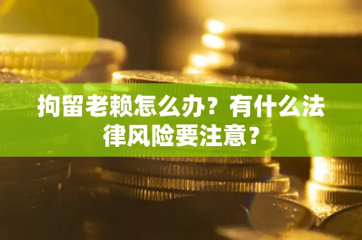 武汉拘留老赖怎么办？有什么法律风险要注意？
