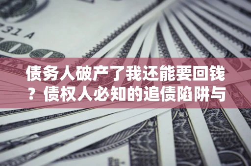 武汉债务人破产了我还能要回钱？债权人必知的追债陷阱与破局之道