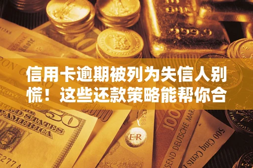 武汉信用卡逾期被列为失信人别慌！这些还款策略能帮你合法止损