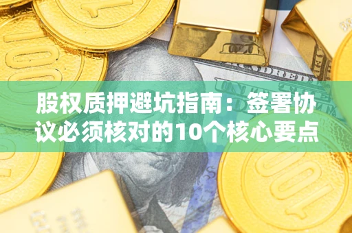 武汉股权质押避坑指南:签署协议必须核对的10个核心要点 武汉股权质押避坑指南:签署协议必须核对的10个核心要点