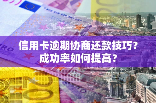 武汉信用卡逾期协商还款技巧？成功率如何提高？