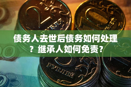 武汉债务人去世后债务如何处理？继承人如何免责？