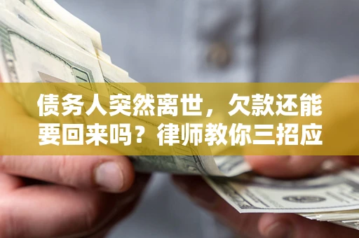 武汉债务人突然离世，欠款还能要回来吗？律师教你三招应对