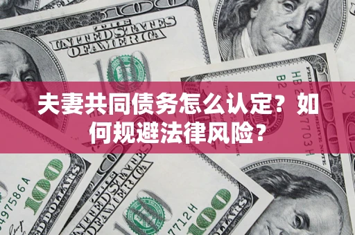 武汉夫妻共同债务怎么认定？如何规避法律风险？