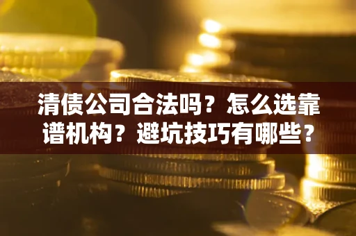 武汉清债公司合法吗？怎么选靠谱机构？避坑技巧有哪些？