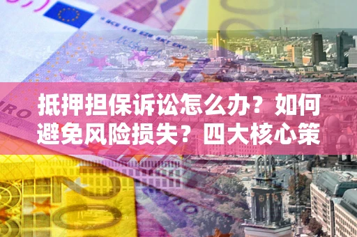 武汉抵押担保诉讼怎么办？如何避免风险损失？四大核心策略全解读