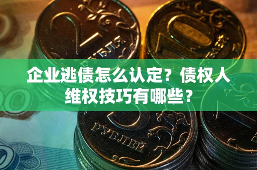 武汉企业逃债怎么认定？债权人维权技巧有哪些？