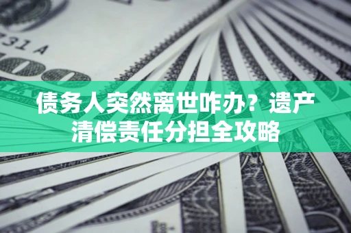 武汉债务人突然离世咋办？遗产清偿责任分担全攻略