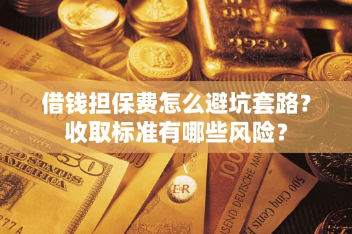 武汉借钱担保费怎么避坑套路？收取标准有哪些风险？