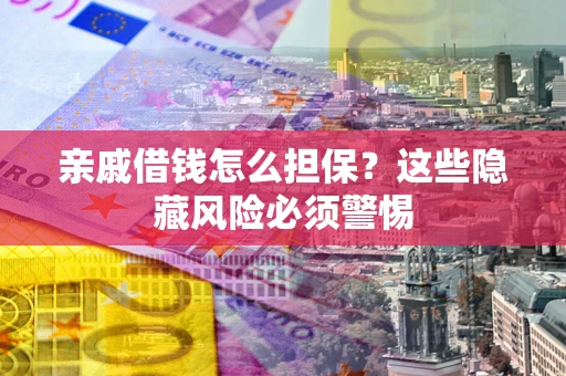 武汉亲戚借钱怎么担保？这些隐藏风险必须警惕