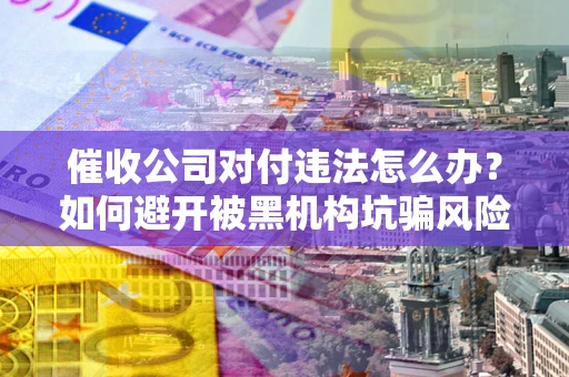 武汉催收公司对付违法怎么办？如何避开被黑机构坑骗风险