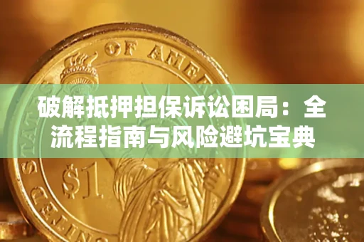 武汉破解抵押担保诉讼困局：全流程指南与风险避坑宝典