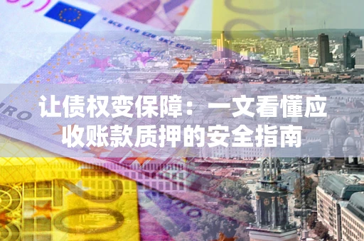 武汉让债权变保障：一文看懂应收账款质押的安全指南