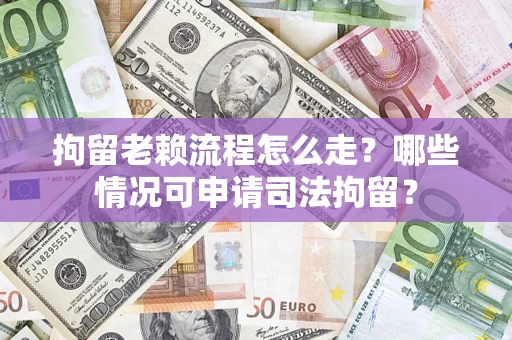 武汉拘留老赖流程怎么走?哪些情况可申请司法拘留? 武汉拘留老赖流程怎么走?哪些情况可申请司法拘留?