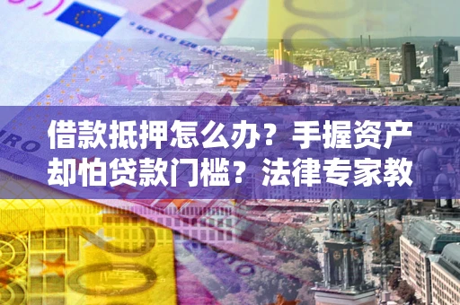 武汉借款抵押怎么办？手握资产却怕贷款门槛？法律专家教你办抵押不踩坑