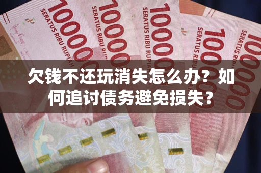 武汉欠钱不还玩消失怎么办？如何追讨债务避免损失？