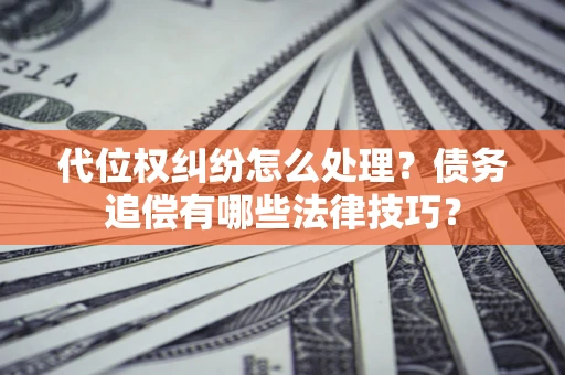 武汉代位权纠纷怎么处理？债务追偿有哪些法律技巧？