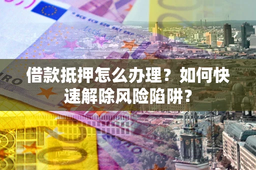 武汉借款抵押怎么办理？如何快速解除风险陷阱？