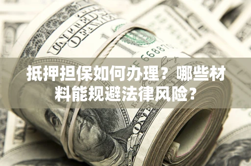 武汉抵押担保如何办理？哪些材料能规避法律风险？