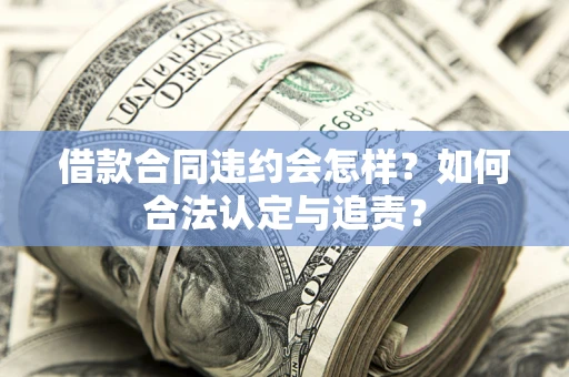 武汉借款合同违约会怎样？如何合法认定与追责？