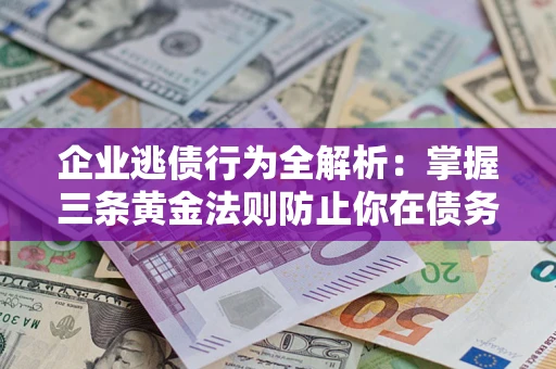 武汉企业逃债行为全解析：掌握三条黄金法则防止你在债务乱局中“踩雷”