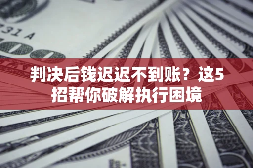 武汉判决后钱迟迟不到账？这5招帮你破解执行困境