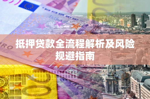 武汉抵押贷款全流程解析及风险规避指南