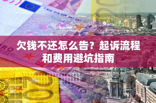 武汉欠钱不还怎么告?起诉流程和费用避坑指南 武汉欠钱不还怎么告?起诉流程和费用避坑指南