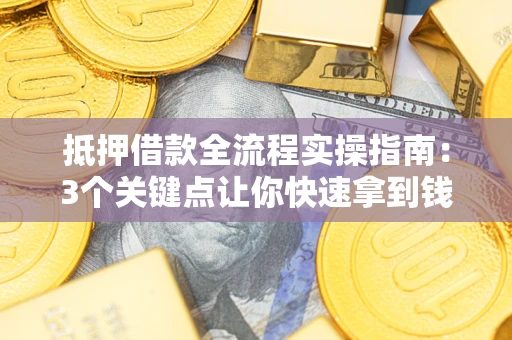 武汉抵押借款全流程实操指南：3个关键点让你快速拿到钱