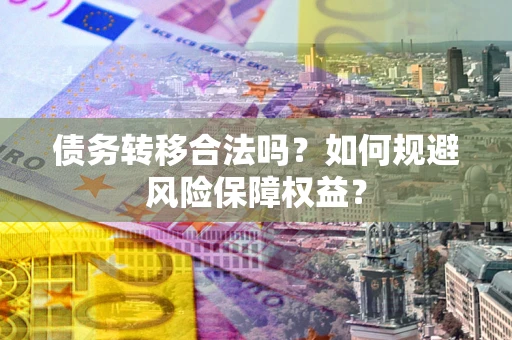 武汉债务转移合法吗？如何规避风险保障权益？