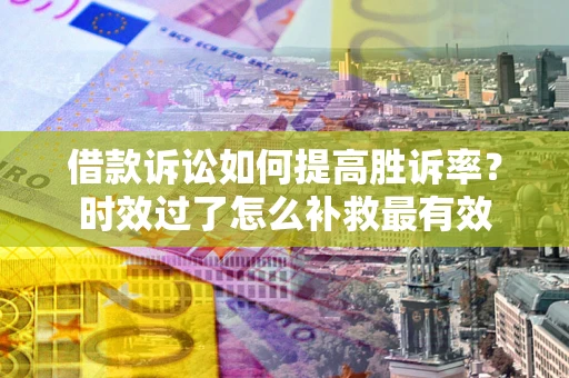 武汉借款诉讼如何提高胜诉率？时效过了怎么补救最有效