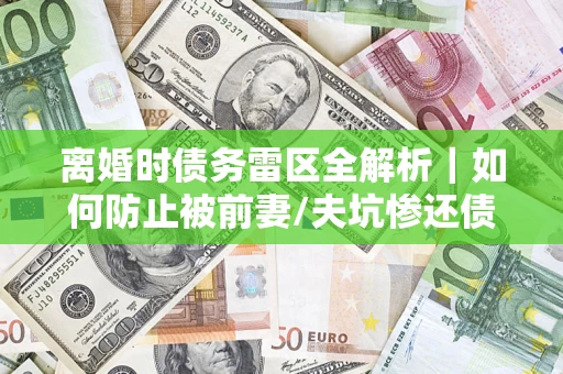 武汉离婚时债务雷区全解析｜如何防止被前妻/夫坑惨还债？