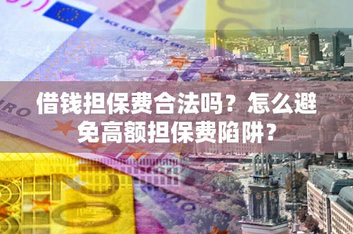武汉借钱担保费合法吗？怎么避免高额担保费陷阱？