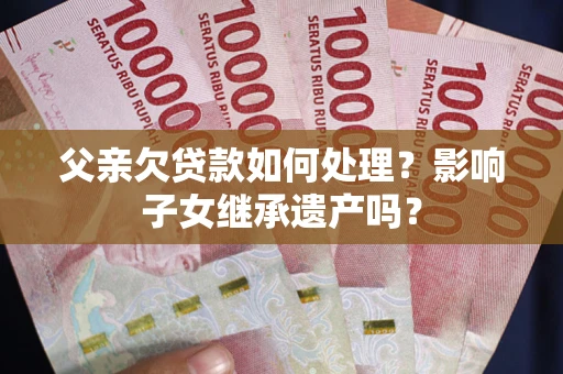 武汉父亲欠贷款如何处理?影响子女继承遗产吗? 武汉父亲欠贷款如何处理?影响子女继承遗产吗?