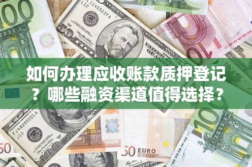 武汉如何办理应收账款质押登记？哪些融资渠道值得选择？