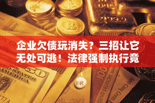 武汉企业欠债玩消失？三招让它无处可逃！法律强制执行竟比讨债公司还狠？