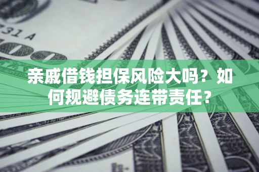 武汉亲戚借钱担保风险大吗？如何规避债务连带责任？