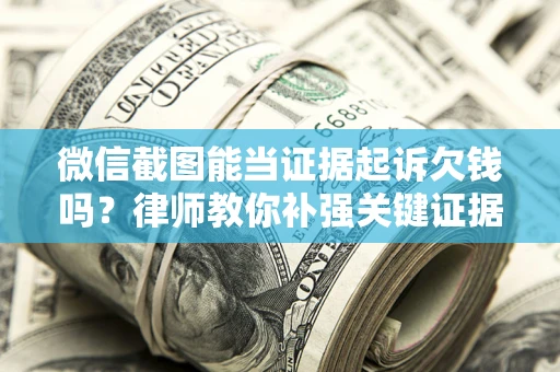 武汉微信截图能当证据起诉欠钱吗？律师教你补强关键证据