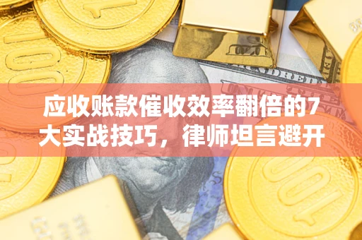 武汉应收账款催收效率翻倍的7大实战技巧，律师坦言避开这些法律雷区最关键
