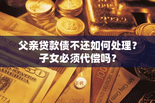 武汉父亲贷款债不还如何处理？子女必须代偿吗？