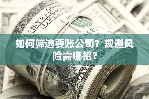 武汉如何筛选要账公司？规避风险需哪招？