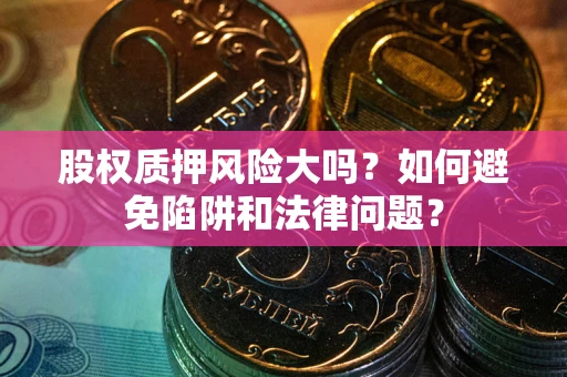 武汉股权质押风险大吗？如何避免陷阱和法律问题？