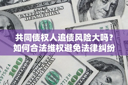 武汉共同债权人追债风险大吗?如何合法维权避免法律纠纷? 武汉共同债权人追债风险大吗?如何合法维权避免法律纠纷?