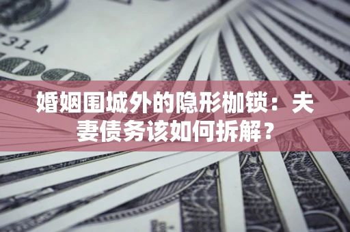 武汉婚姻围城外的隐形枷锁：夫妻债务该如何拆解？