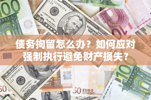 武汉债务拘留怎么办？如何应对强制执行避免财产损失？