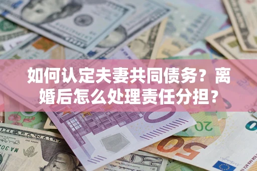 武汉如何认定夫妻共同债务？离婚后怎么处理责任分担？