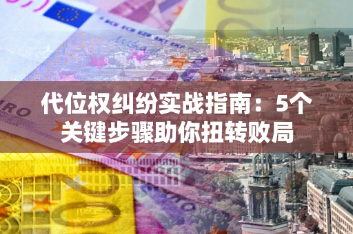 武汉代位权纠纷实战指南：5个关键步骤助你扭转败局