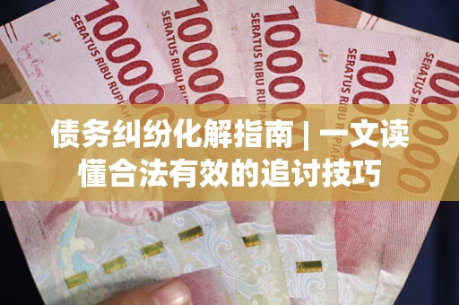 武汉债务纠纷化解指南 | 一文读懂合法有效的追讨技巧